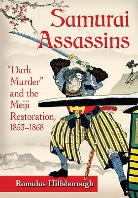 Samurai Assassins: Dark Murder and the Meiji Restoration, 1853-1868 by Hillsborough, Romulus