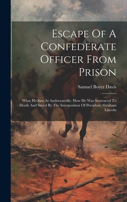 Escape Of A Confederate Officer From Prison: What He Saw At Andersonville. How He Was Sentenced To Death And Saved By The Interposition Of President A by Davis, Samuel Boyer