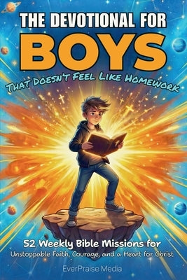 The Devotional for Boys That Doesn't Feel Like Homework: 52 Weekly Bible Missions for Unstoppable Faith, Courage, and a Heart for Christ by Media, Everpraise