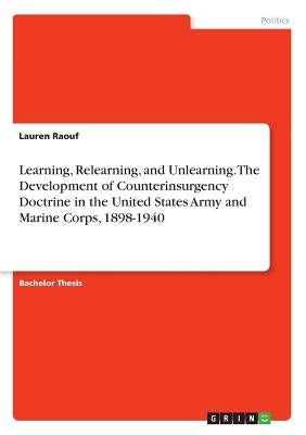 Learning, Relearning, and Unlearning. The Development of Counterinsurgency Doctrine in the United States Army and Marine Corps, 1898-1940 by Raouf, Lauren