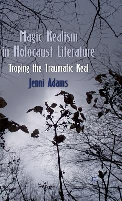 Magic Realism in Holocaust Literature: Troping the Traumatic Real by Adams, J.