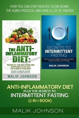 Anti-Inflammatory Diet plus The secrets to Intermittent Fasting (2 in 1 Book): How You Can Stay Healthy, Slow down the Aging Process, and Have a Lot o by Johnson, Malik