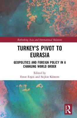 Turkey's Pivot to Eurasia: Geopolitics and Foreign Policy in a Changing World Order by Erşen, Emre