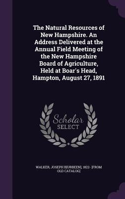 The Natural Resources of New Hampshire. An Address Delivered at the Annual Field Meeting of the New Hampshire Board of Agriculture, Held at Boar's Hea by Walker, Joseph B[urbeen] 1822- [From Ol