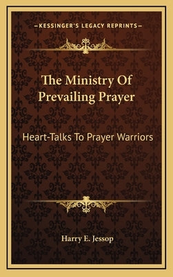 The Ministry Of Prevailing Prayer: Heart-Talks To Prayer Warriors by Jessop, Harry E.