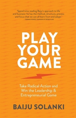 Play Your Game: Take Radical Action and Win the Leadership & Entrepreneurial Game by Solanki, Baiju