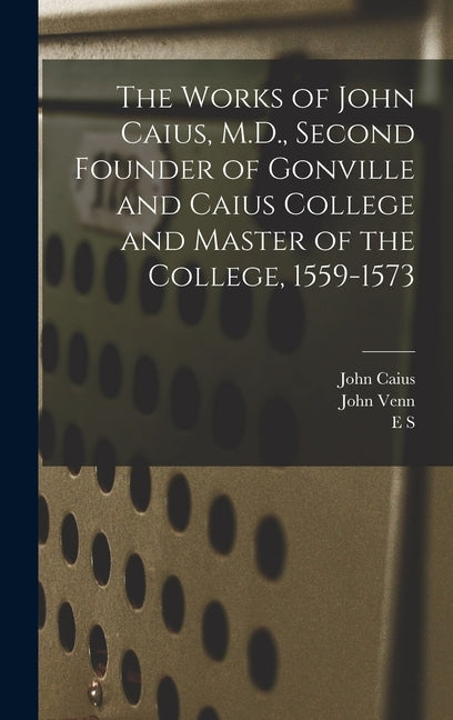 The Works of John Caius, M.D., Second Founder of Gonville and Caius College and Master of the College, 1559-1573 by Venn, John
