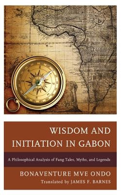 Wisdom and Initiation in Gabon: A Philosophical Analysis of Fang Tales, Myths, and Legends by Ondo, Bonaventure Mvé