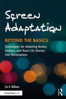 Screen Adaptation: Beyond the Basics: Techniques for Adapting Books, Comics and Real-Life Stories Into Screenplays by Williams, Eric R.