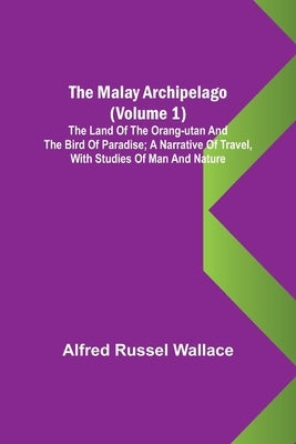 The Malay Archipelago (Volume 1); The Land of the Orang-utan and the Bird of Paradise; A Narrative of Travel, with Studies of Man and Nature by Russel Wallace, Alfred