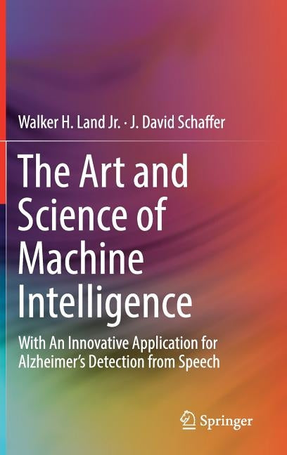 The Art and Science of Machine Intelligence: With an Innovative Application for Alzheimer's Detection from Speech by Land Jr, Walker H.