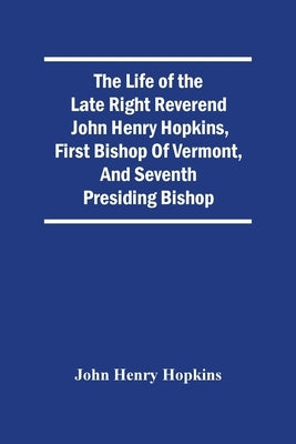 The Life Of The Late Right Reverend John Henry Hopkins, First Bishop Of Vermont, And Seventh Presiding Bishop by Henry Hopkins, John