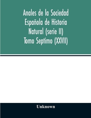 Anales de la Sociedad Española de Historia Natural (serie II) Tomo Septimo (XXVII) by Unknown