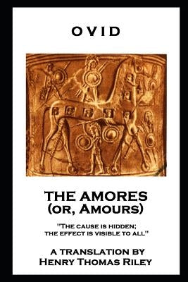 Ovid - The Amores, or Amours: 'The cause is hidden; the effect is visible to all'' by Ovid