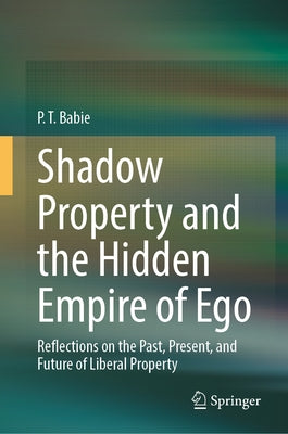 Shadow Property and the Hidden Empire of Ego: Reflections on the Past, Present, and Future of Liberal Property by Babie, P. T.