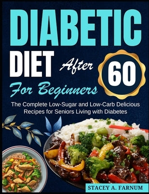 Diabetic Diet After 60 for Beginners: The Complete Low-Sugar and Low-Carb Delicious Recipes for Seniors Living with Diabetes by Farnum, Stacey A.