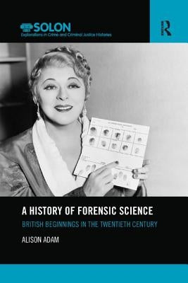 A History of Forensic Science: British Beginnings in the Twentieth Century by Adam, Alison