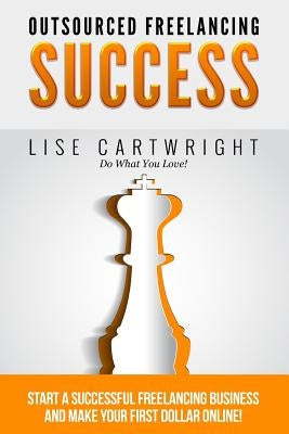 Outsourced Freelancing Success: Start a Successful Freelancing Business and Make Your First Dollar Online! by Cartwright, Lise