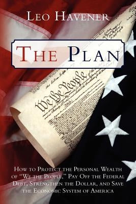 The Plan: How to Protect the Personal Wealth of "We the People," Pay Off the Federal Debt, Strengthen the Dollar, and Save the Economic System of Amer by Havener, Leo