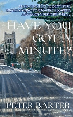 Have You Got a Minute?: From Teaching to Denistry, from Painting to Growing Flowers and Much More Inbetween by Barter, Peter