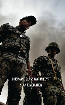Crisis and Class War in Egypt: Social Reproduction, Factional Realignments and the Global Political Economy by McMahon, Sean F.