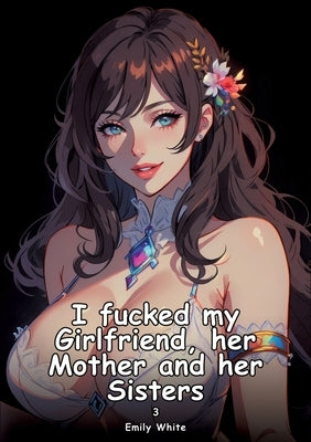 I fucked my Girlfriend, her Mother and her Sisters. 3: Collection of Adult and Erotic Manga Stories with Nude Pictures by White, Emily