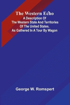 The Western Echo A Description Of The Western State And Territories Of The United States. As Gathered In A Tour By Wagon by W. Romspert, George