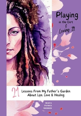 Playing in the Dirt & Loving It: 21 Lessons From My Father's Garden About Life, Love & Healing by Sherron, Marya P.