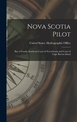 Nova Scotia Pilot: Bay of Fundy, Southeast Coast of Nova-Scotia and Coast of Cape Breton Island by United States Hydrographic Office