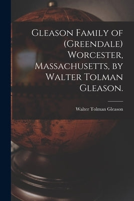 Gleason Family of (Greendale) Worcester, Massachusetts, by Walter Tolman Gleason. by Gleason, Walter Tolman 1886-