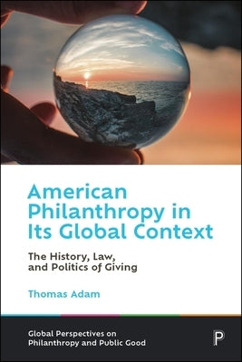 American Philanthropy in Its Global Context: The History, Law, and Politics of Giving by Adam, Thomas