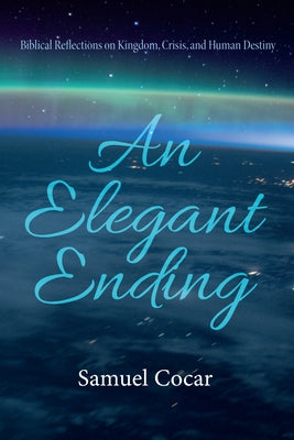 An Elegant Ending: Biblical Reflections on Kingdom, Crisis, and Human Destiny by Cocar, Samuel