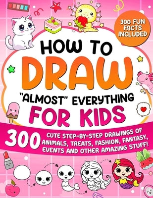 How to Draw "Almost" Everything for Kids: 300 Cute Step-By-Step Drawings of Animals, Treats, Fashion, Events and Other Amazing Stuff! by Special Art