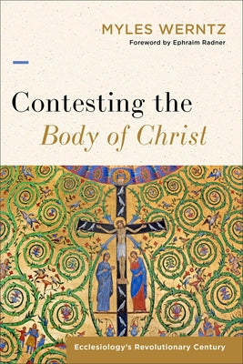 Contesting the Body of Christ: Ecclesiology's Revolutionary Century by Werntz, Myles