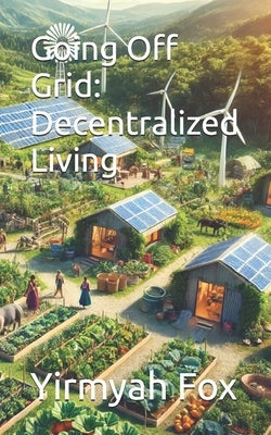 Going Off Grid: Decentralized Living by Fox, Yirmyah