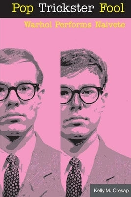Pop Trickster Fool: Warhol Performs Naivete by Cresap, Kelly M.