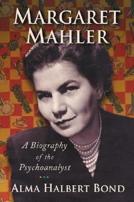 Margaret Mahler: A Biography of the Psychoanalyst by Bond, Alma Halbert