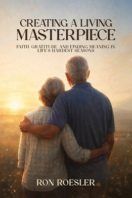 Creating a Living Masterpiece: Faith, Gratitude, and Finding Meaning in Life's Hardest Seasons by Roesler, Ron