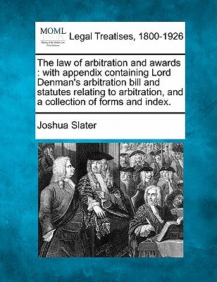 The Law of Arbitration and Awards: With Appendix Containing Lord Denman's Arbitration Bill and Statutes Relating to Arbitration, and a Collection of F by Slater, Joshua