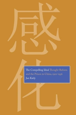 The Compelling Ideal: Thought Reform and the Prison in China, 1901-1956 by Kiely, Jan