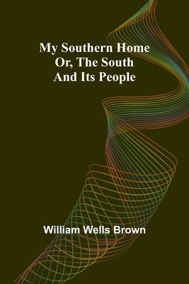 My Southern Home: Or, the South and Its People by Wells Brown, William