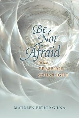 Be Not Afraid: In the Presence of His LIght by Gilna, Maureen Bishop