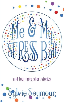 Me & My STRESS Ball: and four more short stories by Seymour, Sylvie