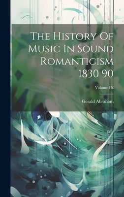 The History Of Music In Sound Romanticism 1830 90; Volume IX by Abraham, Gerald