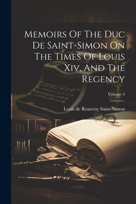Memoirs Of The Duc De Saint-simon On The Times Of Louis Xiv, And The Regency; Volume 4 by Louis de Rouvroy Saint-Simon (Duc De)