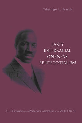 Early Interracial Oneness Pentecostalism: G. T. Haywood and the Pentecostal Assemblies of the World (1901-1931) by French, Talmadge L.