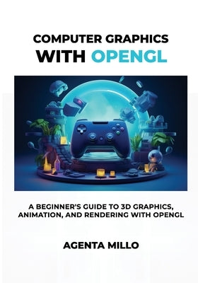 Computer Graphics with OpenGL: A Beginner's Guide to 3D Graphics, Animation, and Rendering with OpenGL by Millo, Agenta