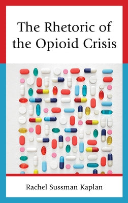 The Rhetoric of the Opioid Crisis by Kaplan, Rachel Sussman