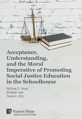 Acceptance, Understanding, and the Moral Imperative of Promoting Social Justice Education in the Schoolhouse by Citro, Teresa a.