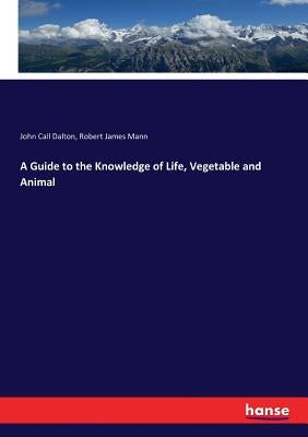 A Guide to the Knowledge of Life, Vegetable and Animal by Dalton, John Call